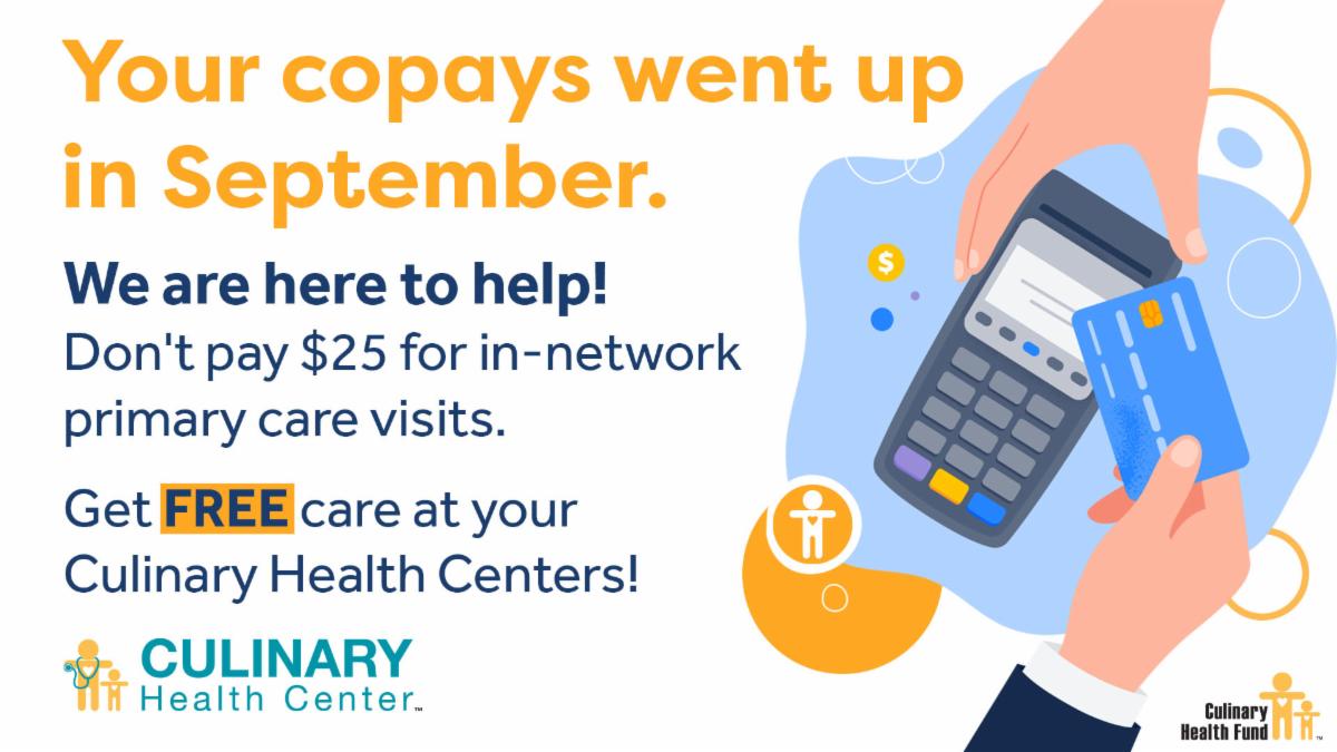 Your copays went up in September. We are here to help! Don't pay $25 for in-network primary care visits. Get FREE care at your Culinary Health Centers!